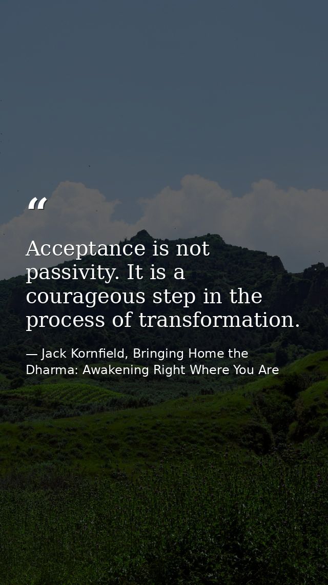 Acceptance is not passivity. It is a courageous step in the process of transformation. — Jack Kornfield, Bringing Home the Dharma: Awakening Right Where You Are