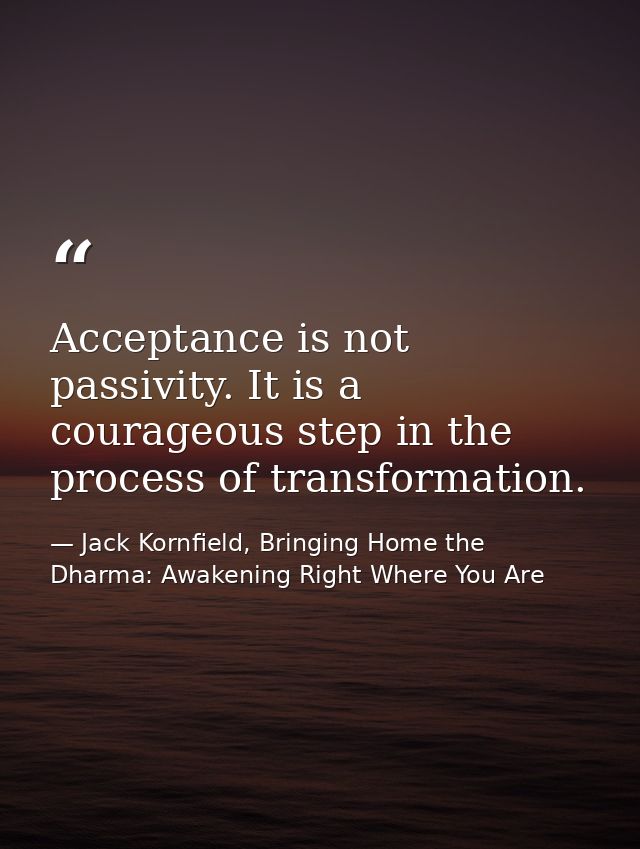 Acceptance is not passivity. It is a courageous step in the process of transformation. — Jack Kornfield, Bringing Home the Dharma: Awakening Right Where You Are