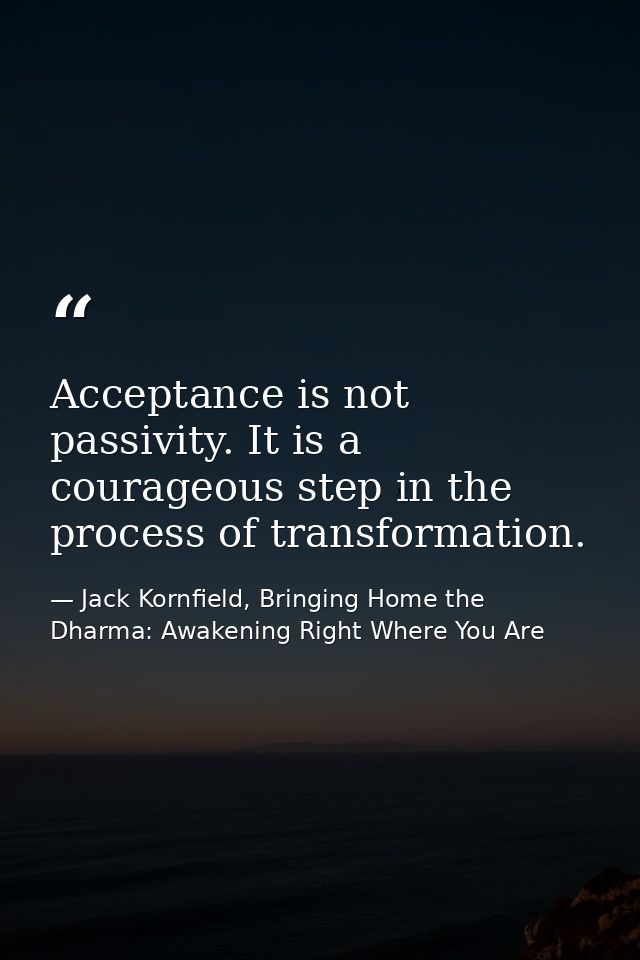 Acceptance is not passivity. It is a courageous step in the process of transformation. — Jack Kornfield, Bringing Home the Dharma: Awakening Right Where You Are