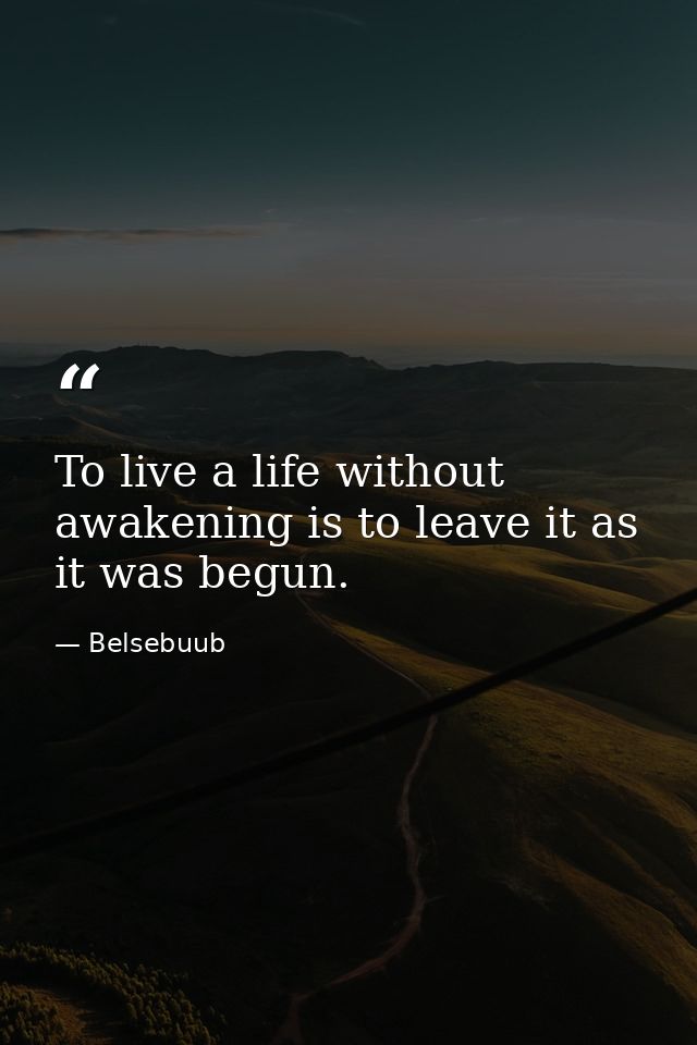 To live a life without awakening is to leave it as it was begun. — Belsebuub