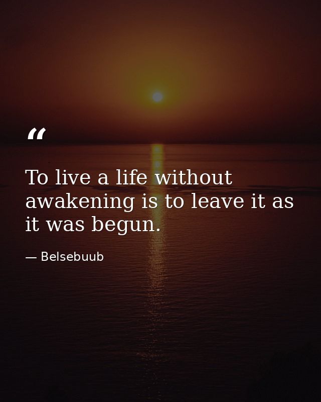 To live a life without awakening is to leave it as it was begun. — Belsebuub