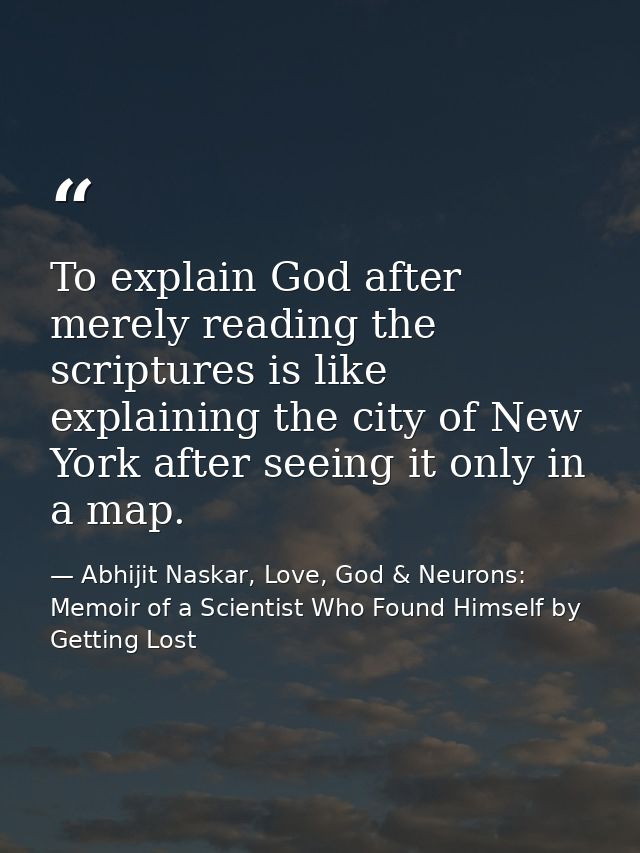 To explain God after merely reading the scriptures is like explaining the city of New York after seeing it only in a map — Abhijit Naskar, Love, God & Neurons: Memoir of a Scientist Who Found Himself by Getting Lost