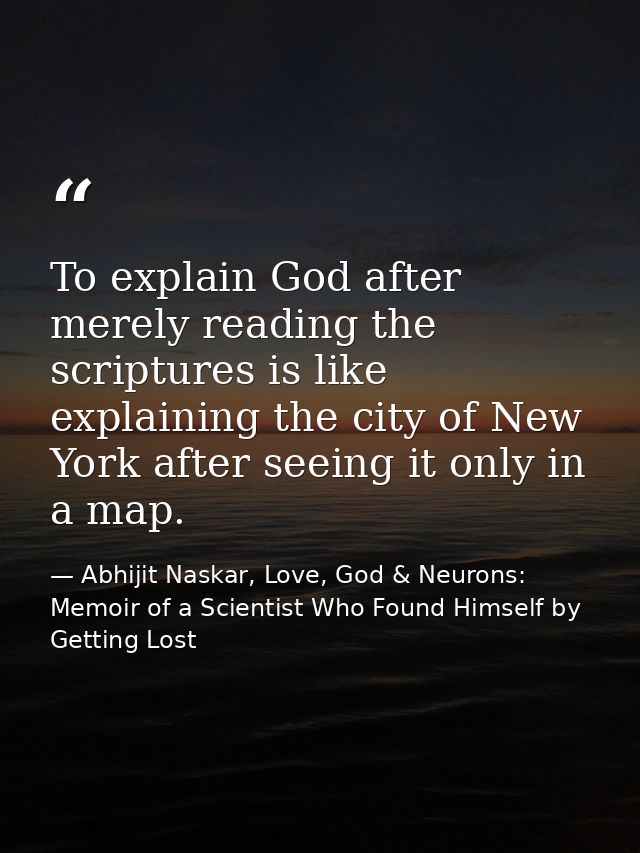 To explain God after merely reading the scriptures is like explaining the city of New York after seeing it only in a map — Abhijit Naskar, Love, God & Neurons: Memoir of a Scientist Who Found Himself by Getting Lost