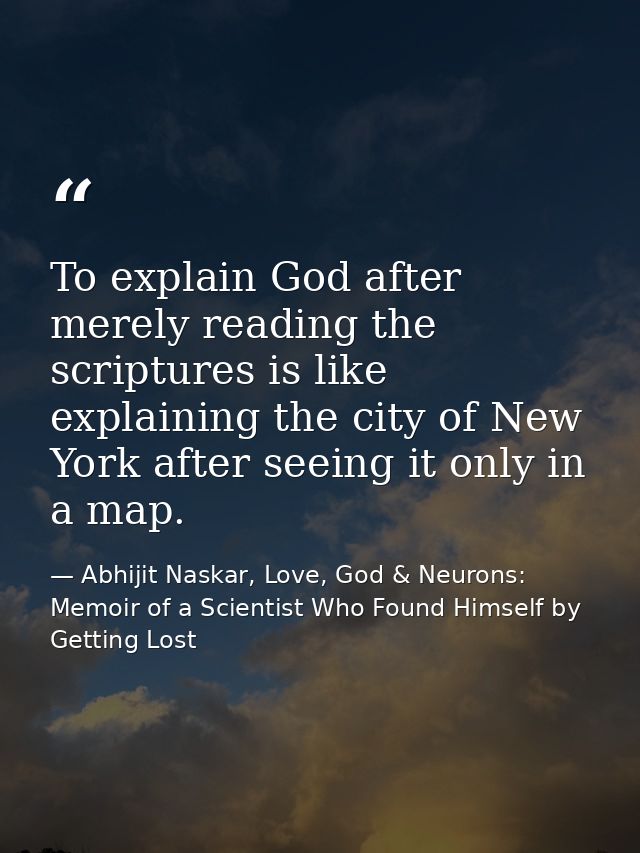 To explain God after merely reading the scriptures is like explaining the city of New York after seeing it only in a map — Abhijit Naskar, Love, God & Neurons: Memoir of a Scientist Who Found Himself by Getting Lost
