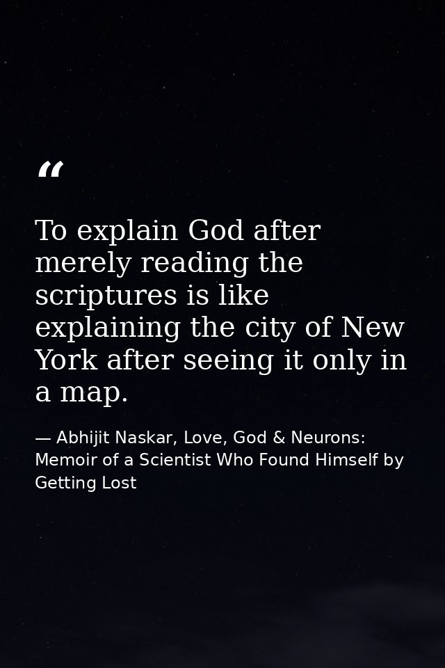 To explain God after merely reading the scriptures is like explaining the city of New York after seeing it only in a map — Abhijit Naskar, Love, God & Neurons: Memoir of a Scientist Who Found Himself by Getting Lost