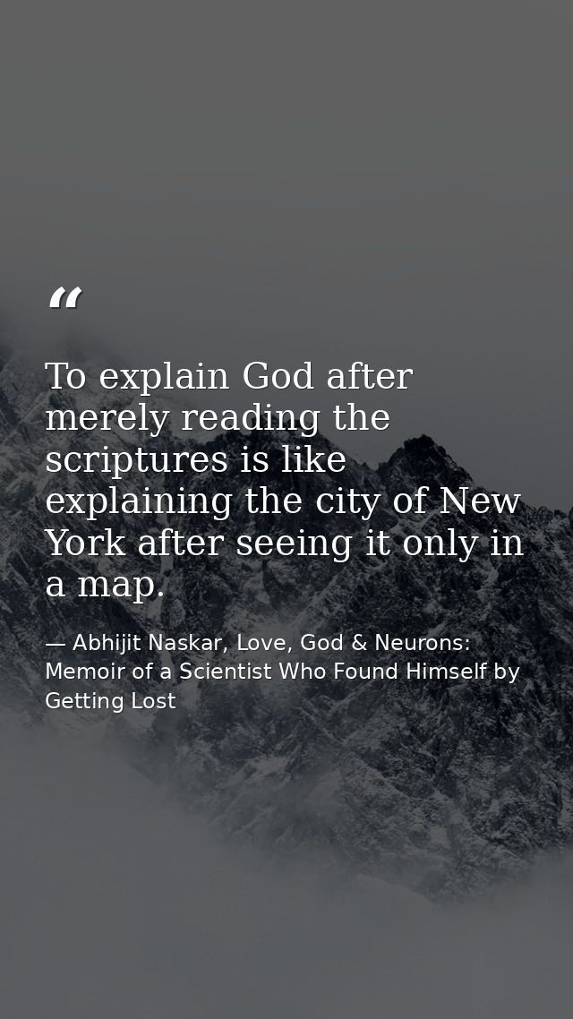 To explain God after merely reading the scriptures is like explaining the city of New York after seeing it only in a map — Abhijit Naskar, Love, God & Neurons: Memoir of a Scientist Who Found Himself by Getting Lost