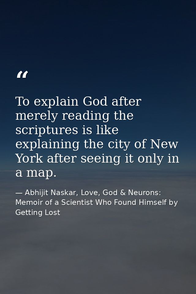 To explain God after merely reading the scriptures is like explaining the city of New York after seeing it only in a map — Abhijit Naskar, Love, God & Neurons: Memoir of a Scientist Who Found Himself by Getting Lost