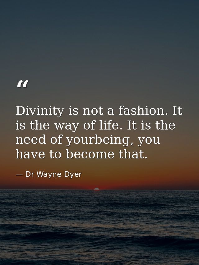 Divinity is not a fashion. It is the way of life. It is the need of yourbeing, you have to become that. — Dr Wayne Dyer