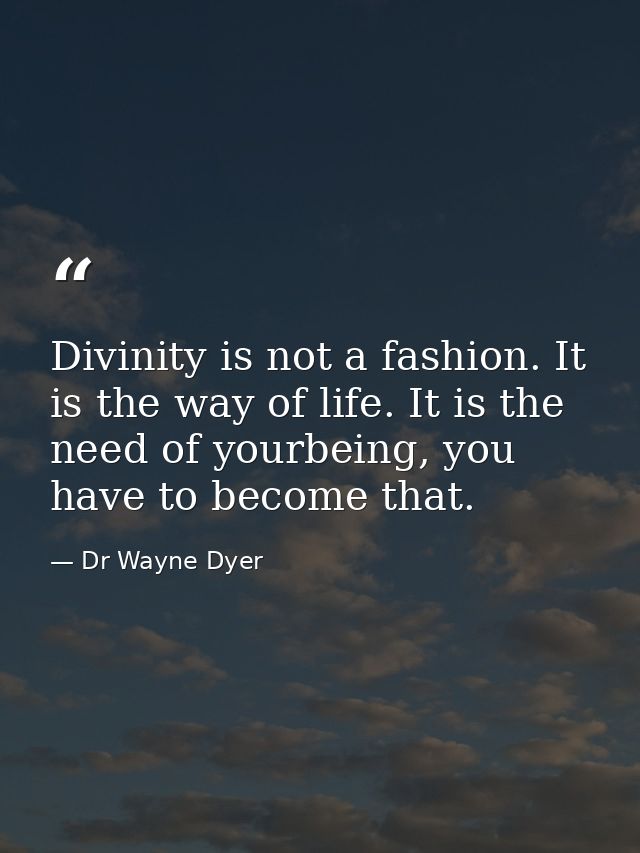 Divinity is not a fashion. It is the way of life. It is the need of yourbeing, you have to become that. — Dr Wayne Dyer