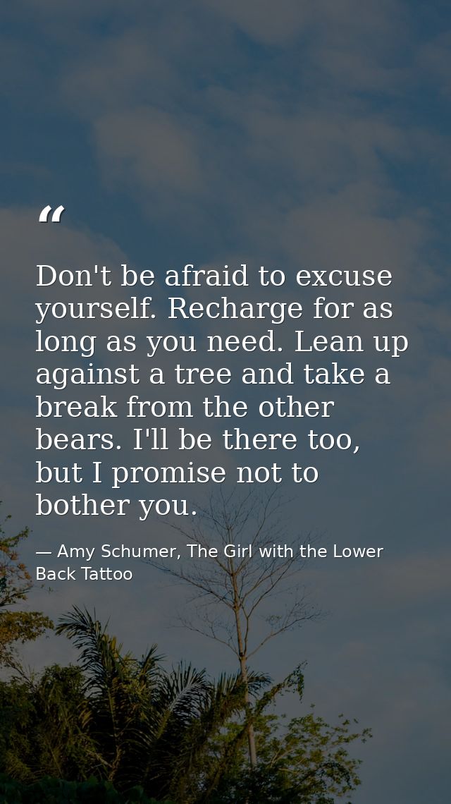 Don't be afraid to excuse yourself. Recharge for as long as you need. Lean up against a tree and take a break from the o — Amy Schumer, The Girl with the Lower Back Tattoo