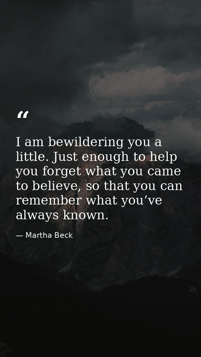 I am bewildering you a little. Just enough to help you forget what you came to believe, so that you can remember what yo — Martha Beck