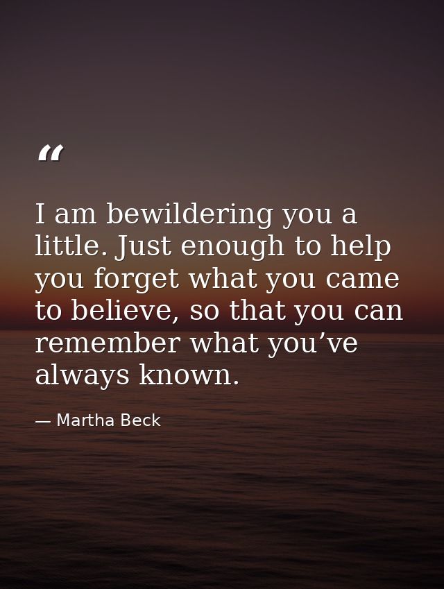 I am bewildering you a little. Just enough to help you forget what you came to believe, so that you can remember what yo — Martha Beck