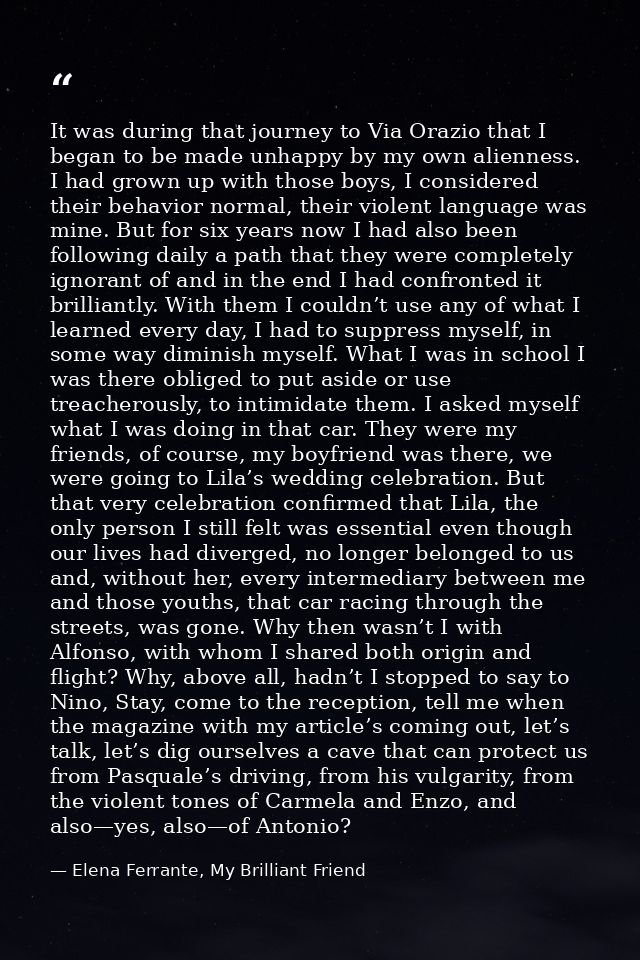 It was during that journey to Via Orazio that I began to be made unhappy by my own alienness. I had grown up with those  — Elena Ferrante, My Brilliant Friend