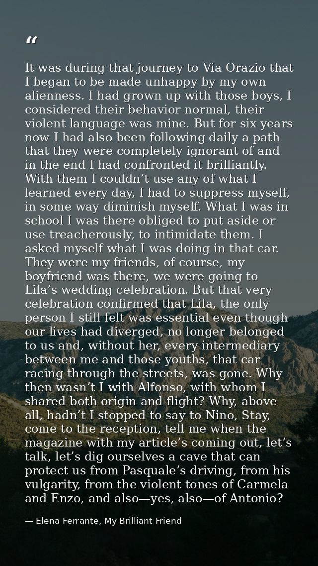 It was during that journey to Via Orazio that I began to be made unhappy by my own alienness. I had grown up with those  — Elena Ferrante, My Brilliant Friend