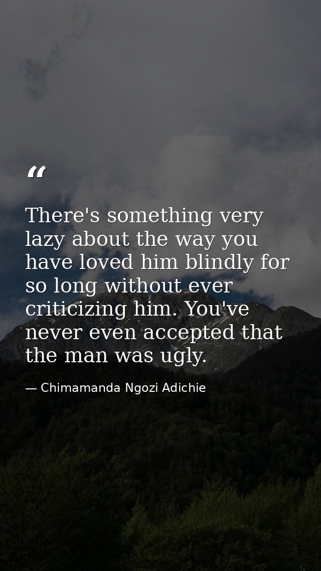 There's something very lazy about the way you have loved him blindly for so long without ever criticizing him. You've ne — Chimamanda Ngozi Adichie