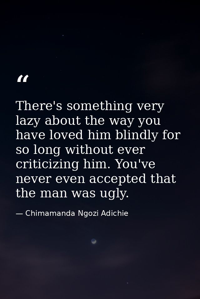 There's something very lazy about the way you have loved him blindly for so long without ever criticizing him. You've ne — Chimamanda Ngozi Adichie