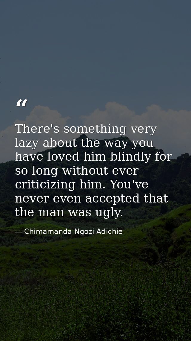 There's something very lazy about the way you have loved him blindly for so long without ever criticizing him. You've ne — Chimamanda Ngozi Adichie