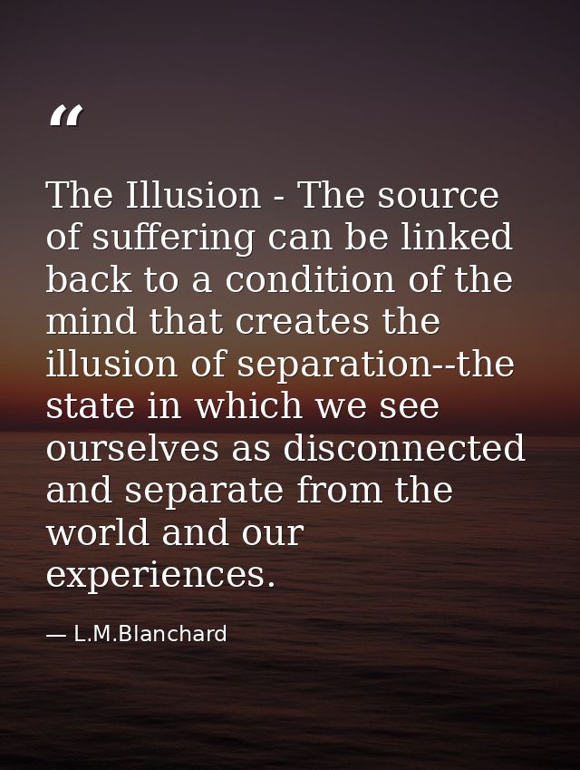 The Illusion - The source of suffering can be linked back to a condition of the mind that creates the illusion of separa — L.M.Blanchard