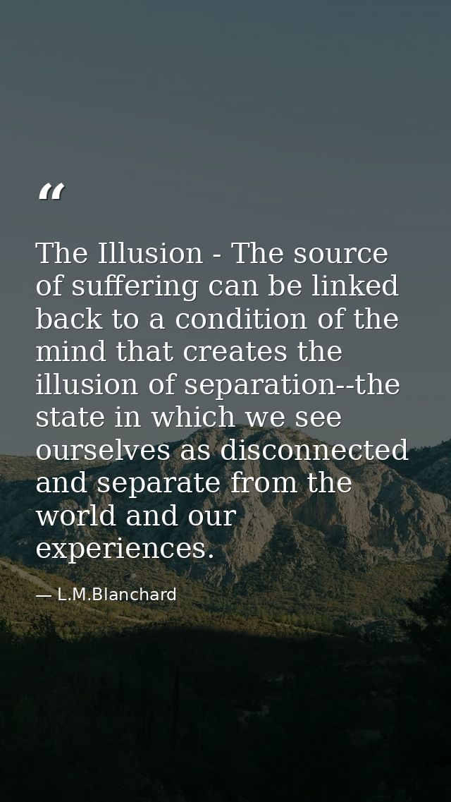 The Illusion - The source of suffering can be linked back to a condition of the mind that creates the illusion of separa — L.M.Blanchard