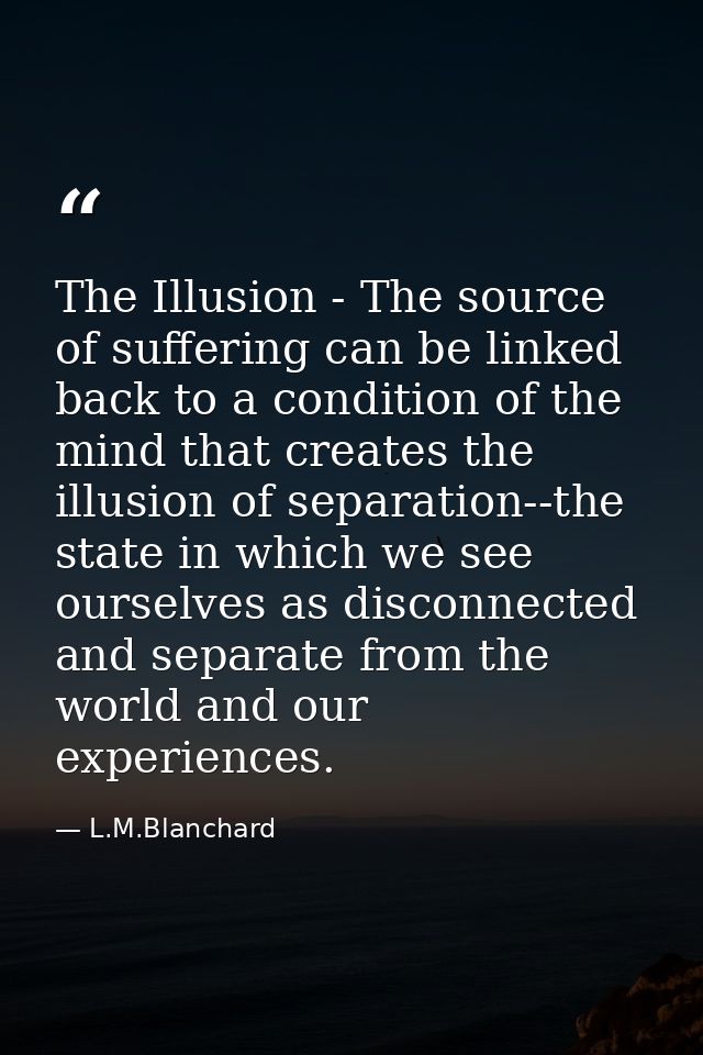 The Illusion - The source of suffering can be linked back to a condition of the mind that creates the illusion of separa — L.M.Blanchard