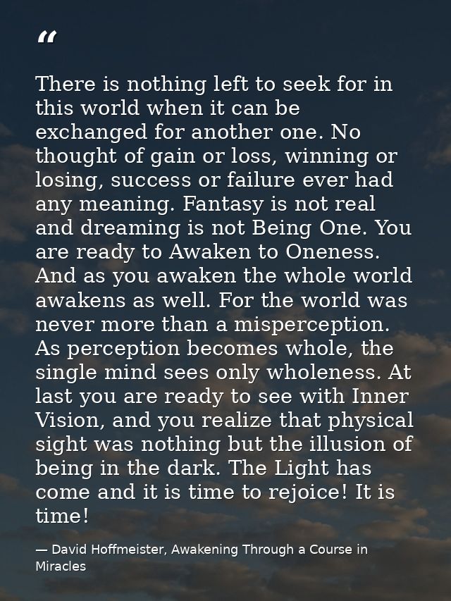 There is nothing left to seek for in this world when it can be exchanged for another one. No thought of gain or loss, wi — David Hoffmeister, Awakening Through a Course in Miracles
