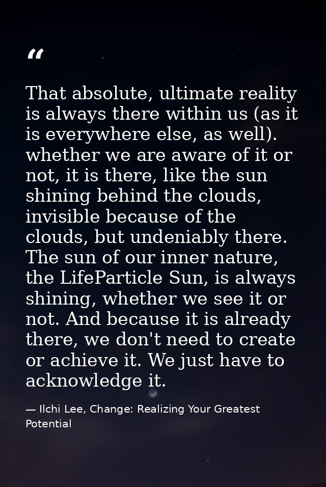 That absolute, ultimate reality is always there within us (as it is everywhere else, as well). whether we are aware of i — Ilchi Lee, Change: Realizing Your Greatest Potential