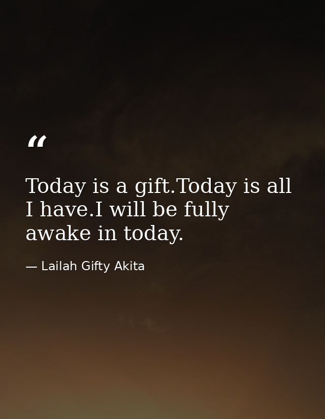 Today is a gift.Today is all I have.I will be fully awake in today. — Lailah Gifty Akita