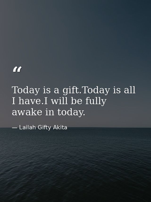 Today is a gift.Today is all I have.I will be fully awake in today. — Lailah Gifty Akita