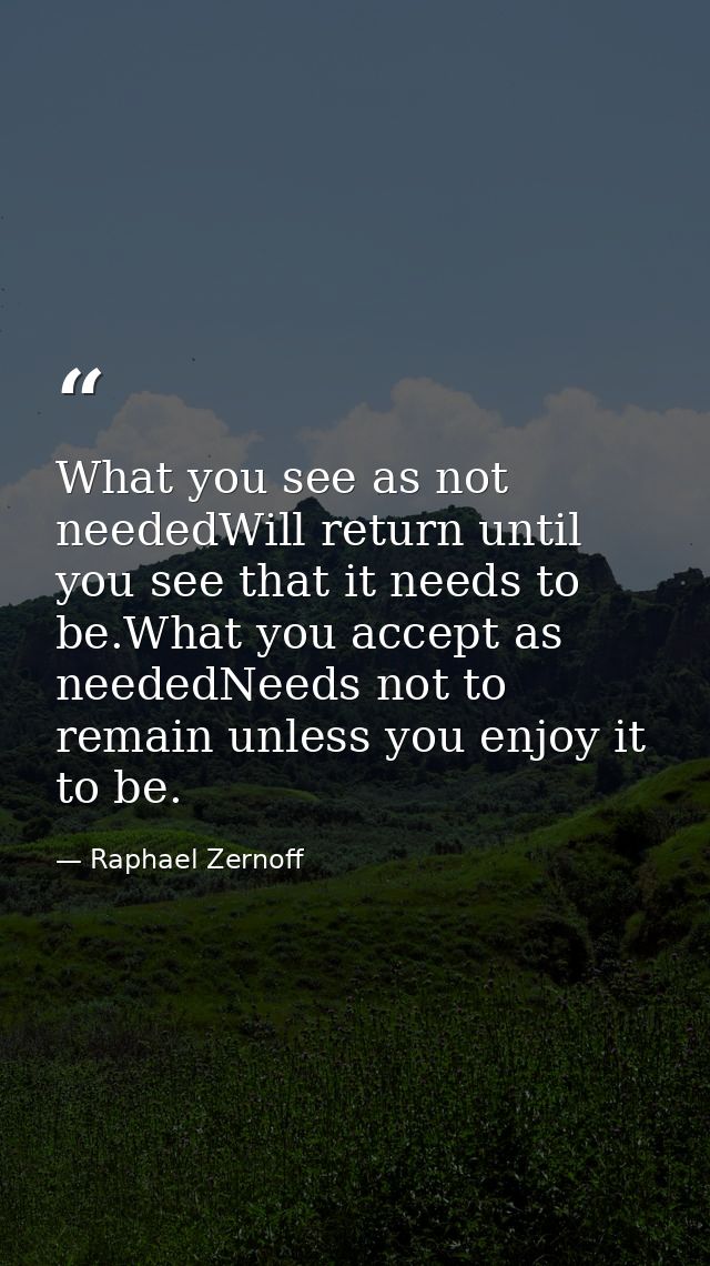 What you see as not neededWill return until you see that it needs to be.What you accept as neededNeeds not to remain unl — Raphael Zernoff