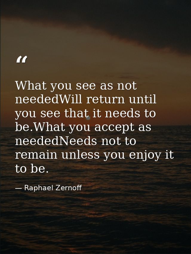 What you see as not neededWill return until you see that it needs to be.What you accept as neededNeeds not to remain unl — Raphael Zernoff