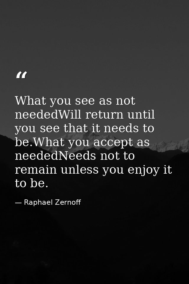 What you see as not neededWill return until you see that it needs to be.What you accept as neededNeeds not to remain unl — Raphael Zernoff