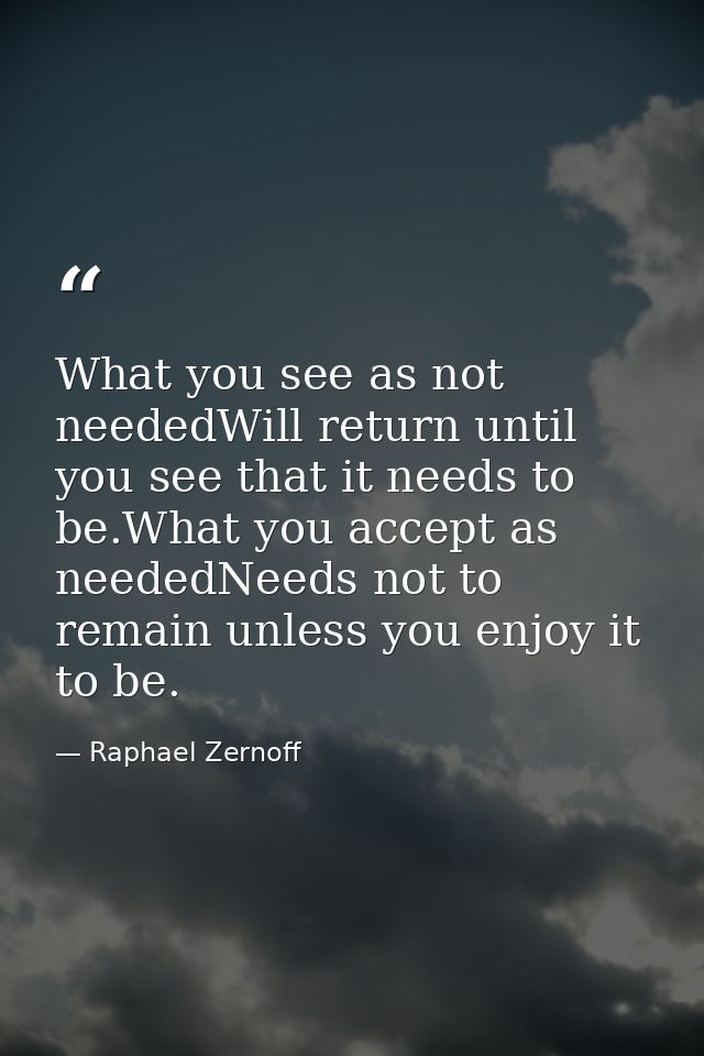 What you see as not neededWill return until you see that it needs to be.What you accept as neededNeeds not to remain unl — Raphael Zernoff