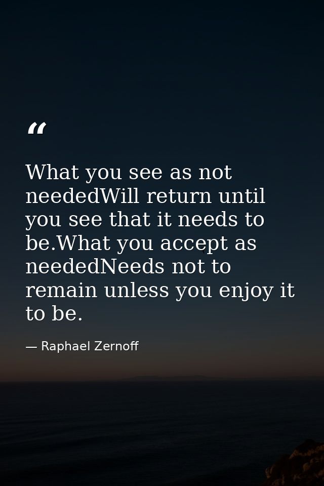 What you see as not neededWill return until you see that it needs to be.What you accept as neededNeeds not to remain unl — Raphael Zernoff