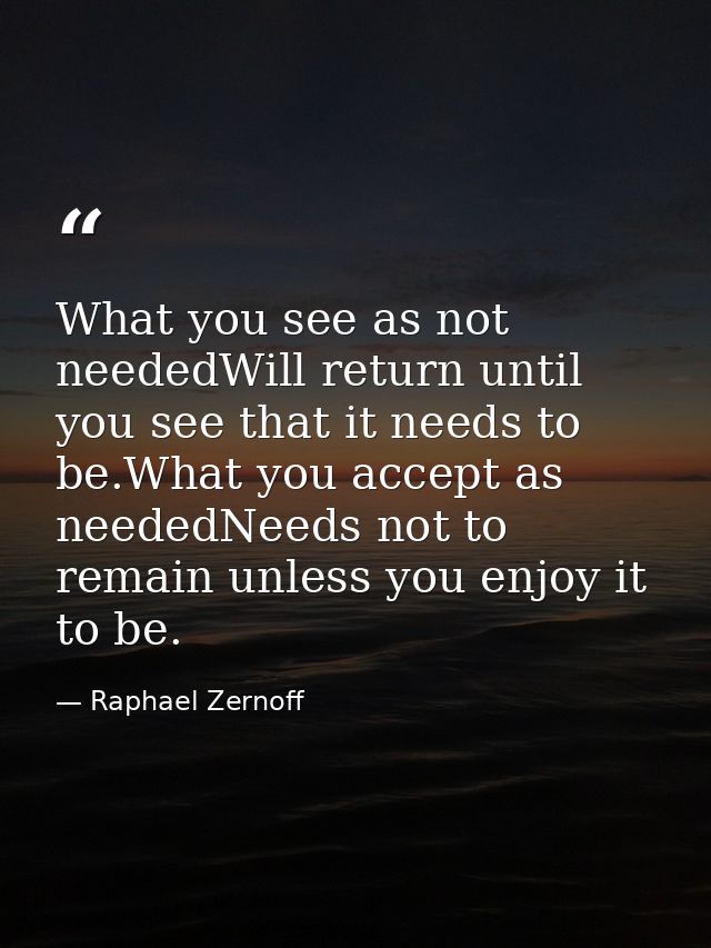 What you see as not neededWill return until you see that it needs to be.What you accept as neededNeeds not to remain unl — Raphael Zernoff
