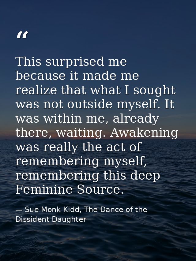This surprised me because it made me realize that what I sought was not outside myself. It was within me, already there, — Sue Monk Kidd, The Dance of the Dissident Daughter