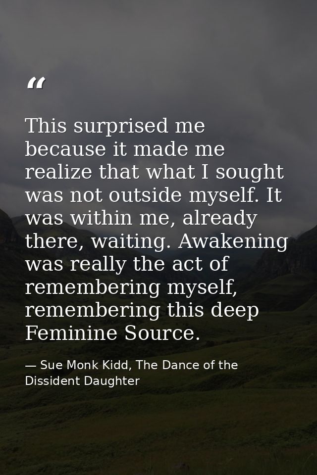 This surprised me because it made me realize that what I sought was not outside myself. It was within me, already there, — Sue Monk Kidd, The Dance of the Dissident Daughter
