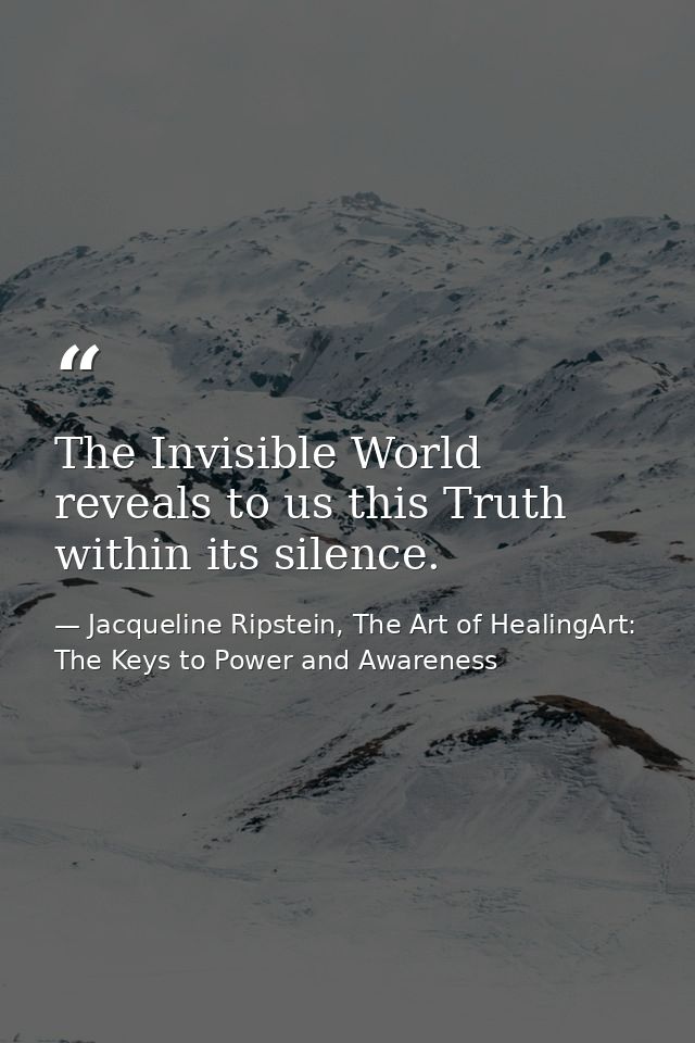 The Invisible World reveals to us this Truth within its silence. — Jacqueline Ripstein, The Art of HealingArt: The Keys to Power and Awareness