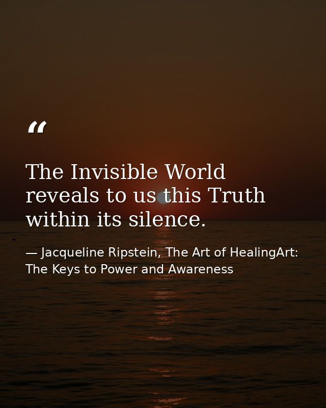 The Invisible World reveals to us this Truth within its silence. — Jacqueline Ripstein, The Art of HealingArt: The Keys to Power and Awareness