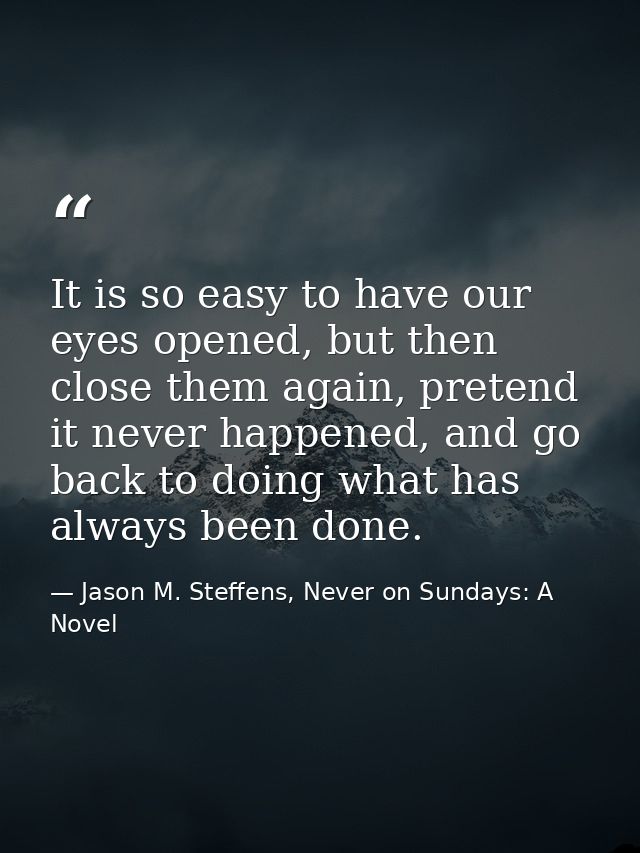 It is so easy to have our eyes opened, but then close them again, pretend it never happened, and go back to doing what h — Jason M. Steffens, Never on Sundays: A Novel