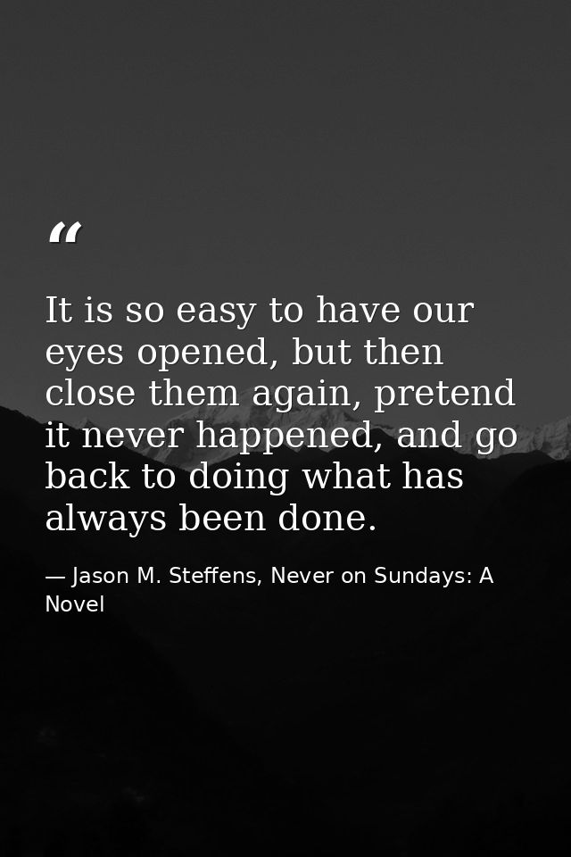 It is so easy to have our eyes opened, but then close them again, pretend it never happened, and go back to doing what h — Jason M. Steffens, Never on Sundays: A Novel