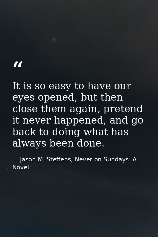 It is so easy to have our eyes opened, but then close them again, pretend it never happened, and go back to doing what h — Jason M. Steffens, Never on Sundays: A Novel