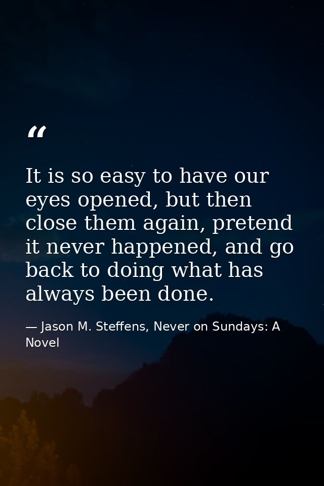 It is so easy to have our eyes opened, but then close them again, pretend it never happened, and go back to doing what h — Jason M. Steffens, Never on Sundays: A Novel