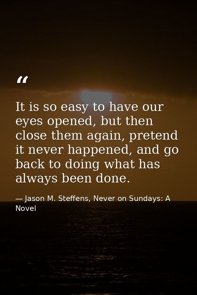 It is so easy to have our eyes opened, but then close them again, pretend it never happened, and go back to doing what h — Jason M. Steffens, Never on Sundays: A Novel