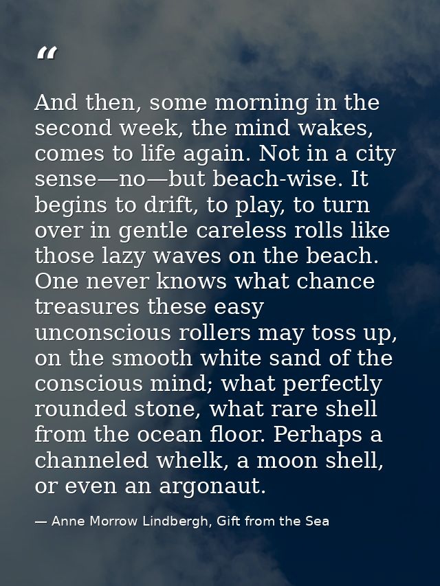 And then, some morning in the second week, the mind wakes, comes to life again. Not in a city sense—no—but beach-wise. I — Anne Morrow Lindbergh, Gift from the Sea