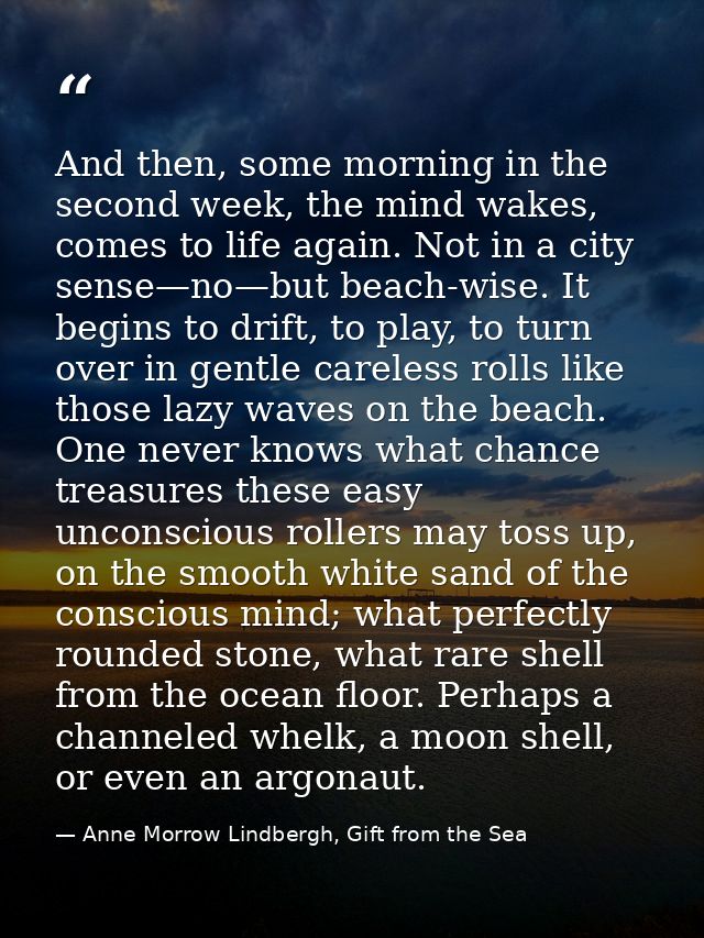 And then, some morning in the second week, the mind wakes, comes to life again. Not in a city sense—no—but beach-wise. I — Anne Morrow Lindbergh, Gift from the Sea
