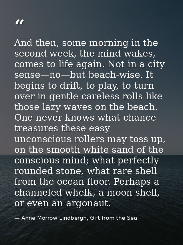 And then, some morning in the second week, the mind wakes, comes to life again. Not in a city sense—no—but beach-wise. I — Anne Morrow Lindbergh, Gift from the Sea
