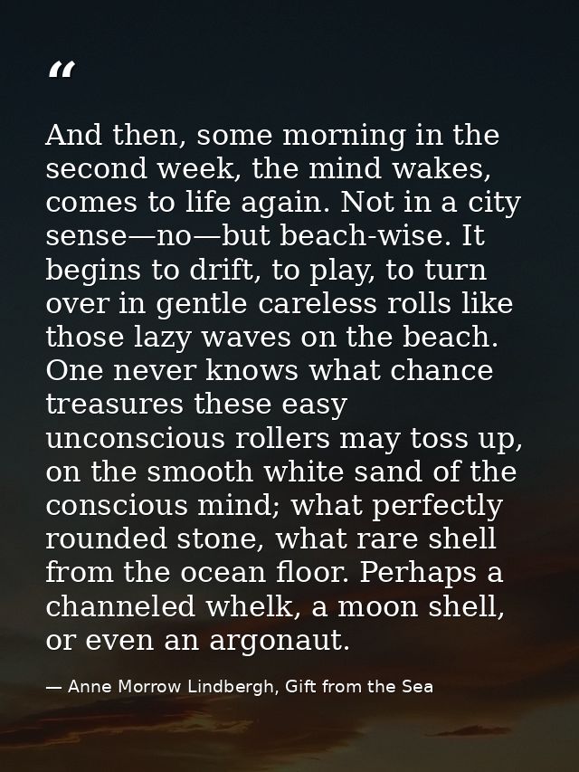 And then, some morning in the second week, the mind wakes, comes to life again. Not in a city sense—no—but beach-wise. I — Anne Morrow Lindbergh, Gift from the Sea