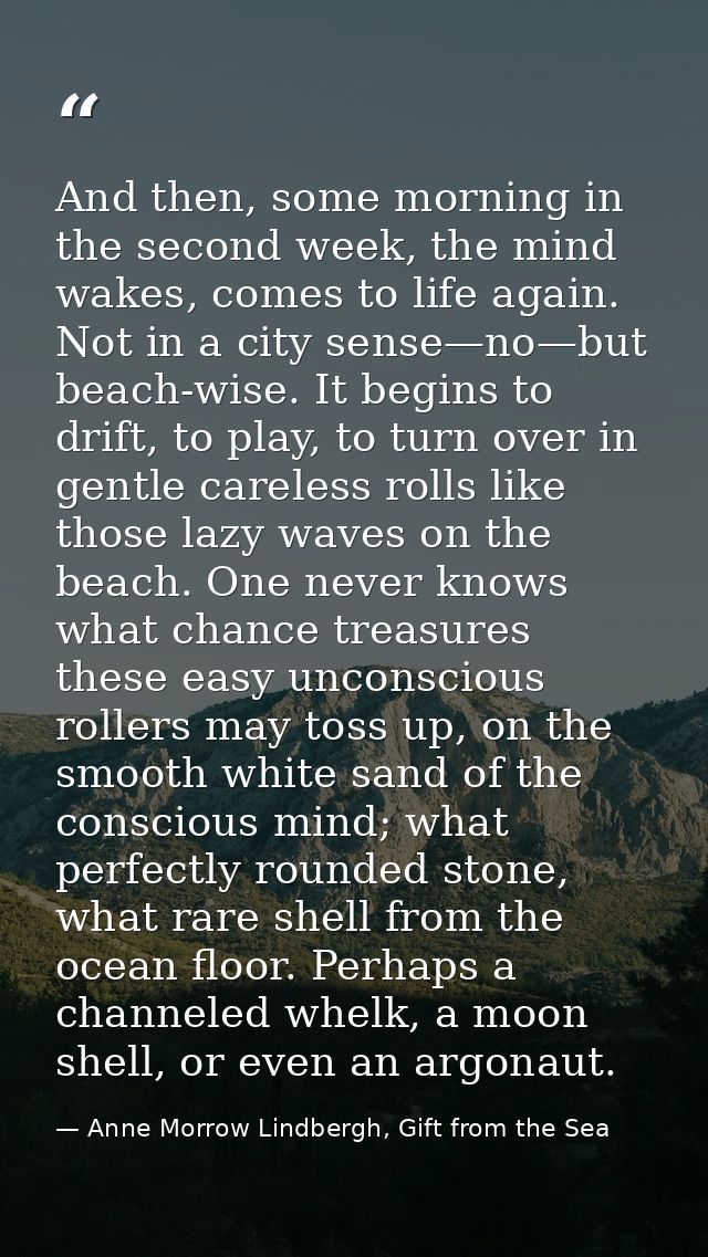 And then, some morning in the second week, the mind wakes, comes to life again. Not in a city sense—no—but beach-wise. I — Anne Morrow Lindbergh, Gift from the Sea