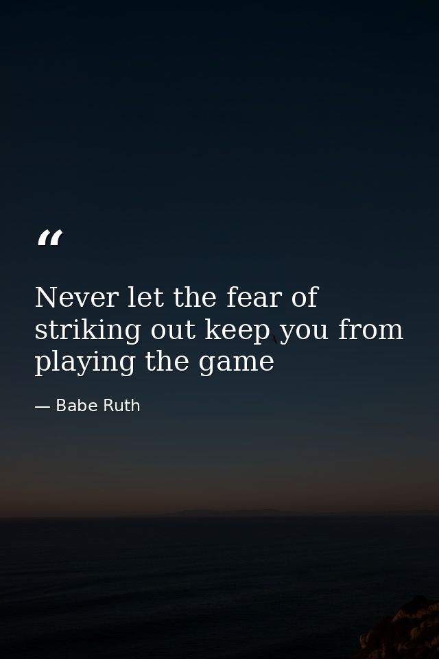 Never let the fear of striking out keep you from playing the game — Babe Ruth