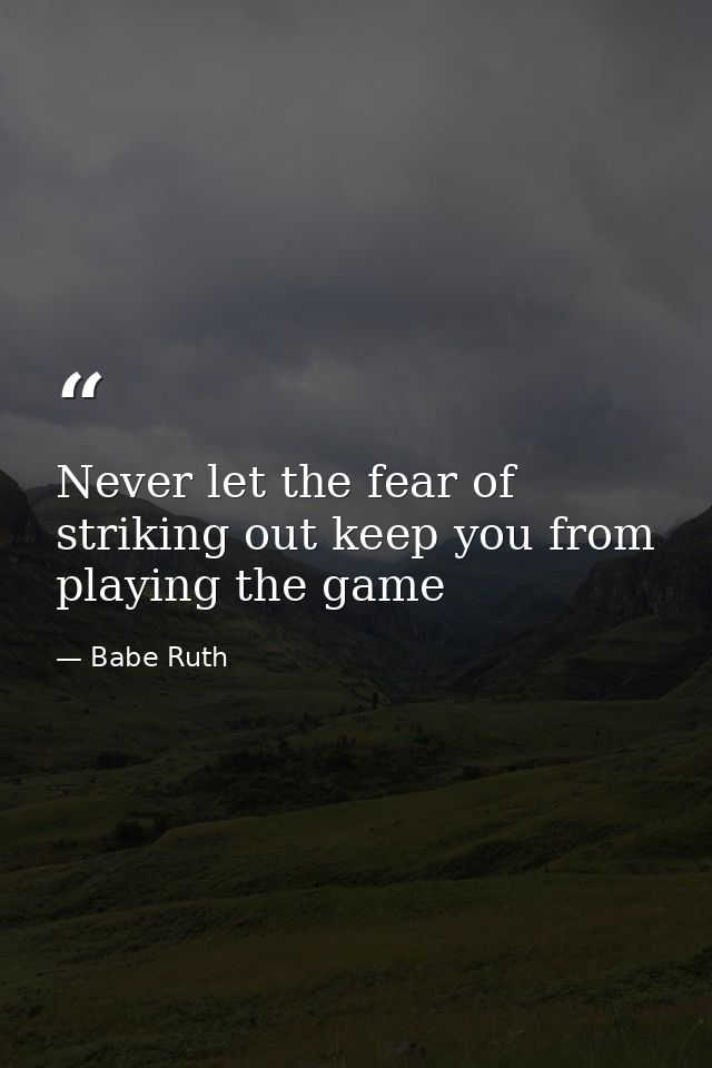 Never let the fear of striking out keep you from playing the game — Babe Ruth
